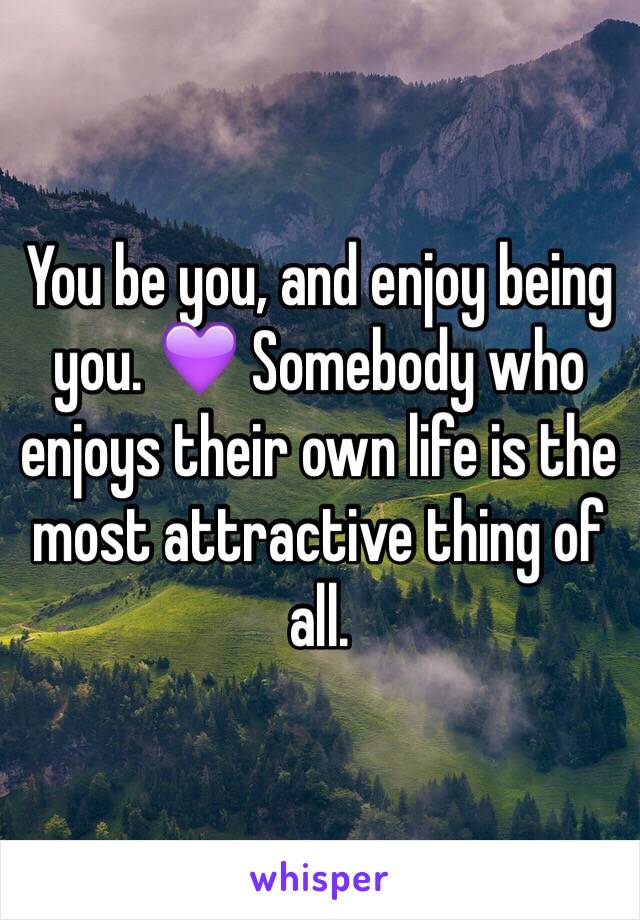 You be you, and enjoy being you. 💜 Somebody who enjoys their own life is the most attractive thing of all.