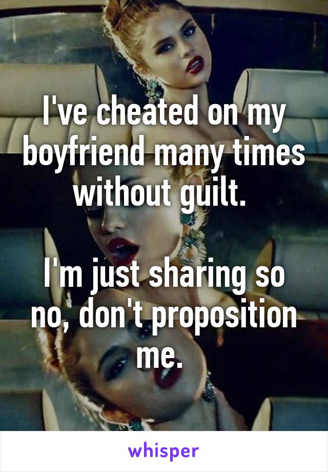 I've cheated on my boyfriend many times without guilt. 

I'm just sharing so no, don't proposition me. 