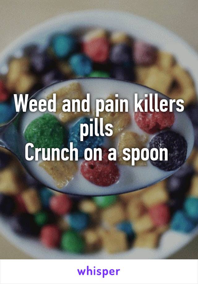 Weed and pain killers pills 
Crunch on a spoon 
