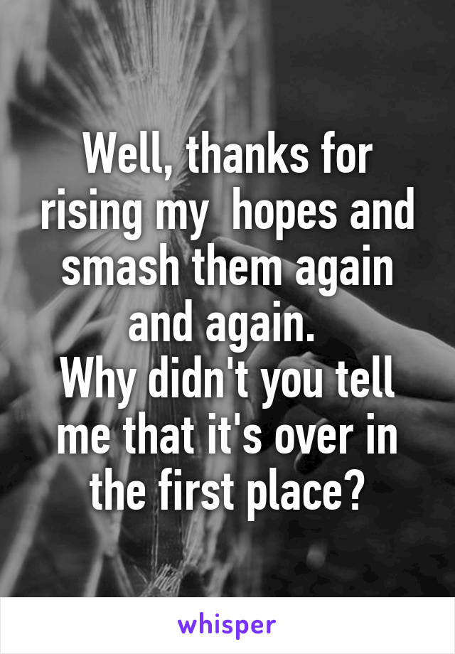 Well, thanks for rising my  hopes and smash them again and again. 
Why didn't you tell me that it's over in the first place?