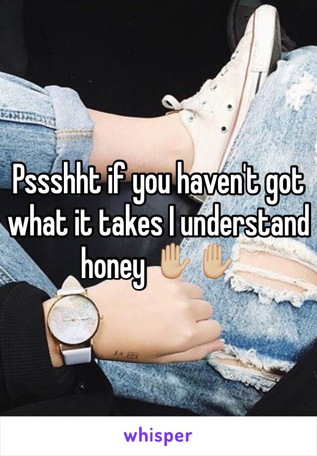 Pssshht if you haven't got what it takes I understand honey ✋🏼✋🏼