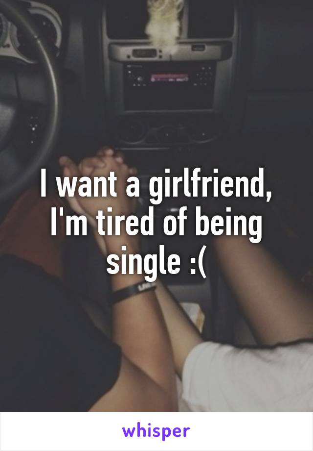 I want a girlfriend, I'm tired of being single :(