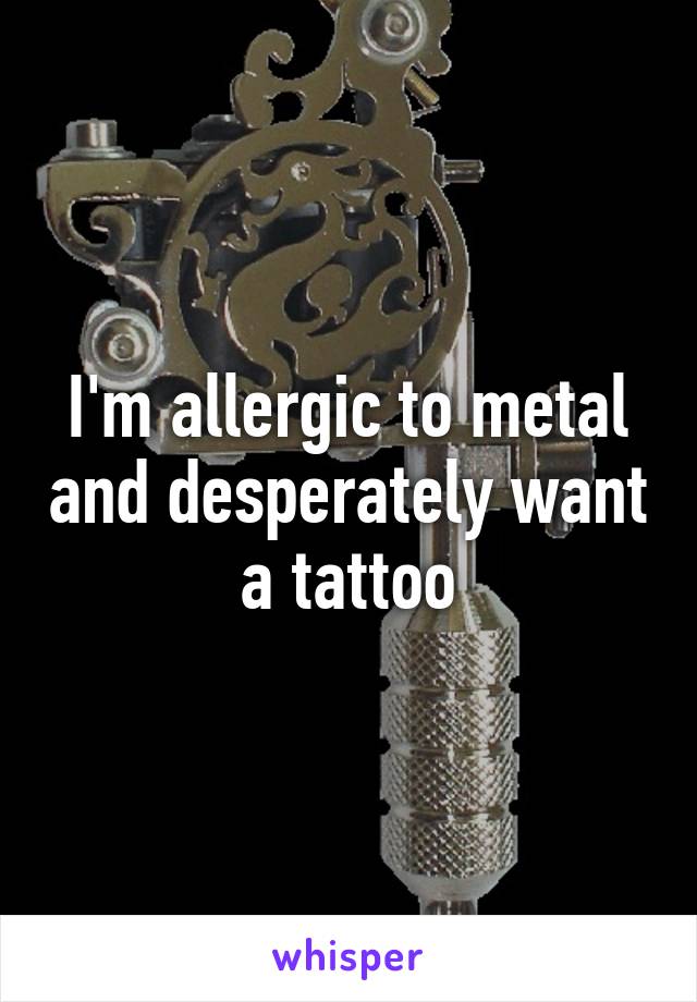 I'm allergic to metal and desperately want a tattoo