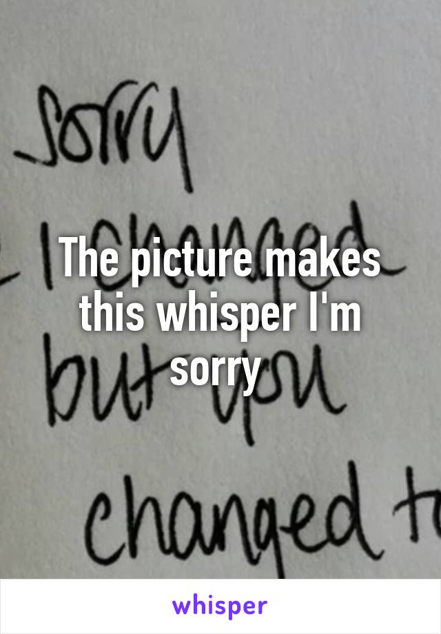 The picture makes this whisper I'm sorry 