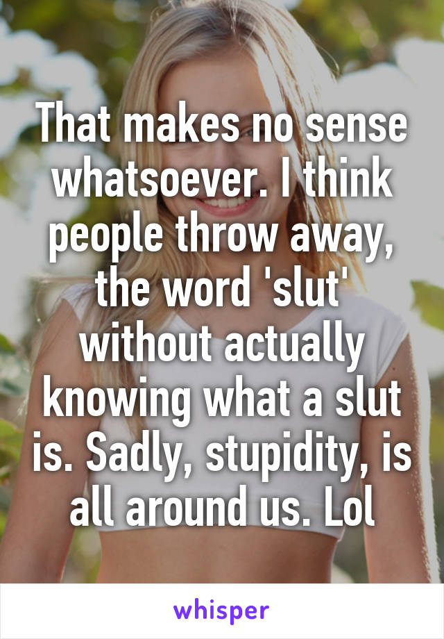 That makes no sense whatsoever. I think people throw away, the word 'slut' without actually knowing what a slut is. Sadly, stupidity, is all around us. Lol