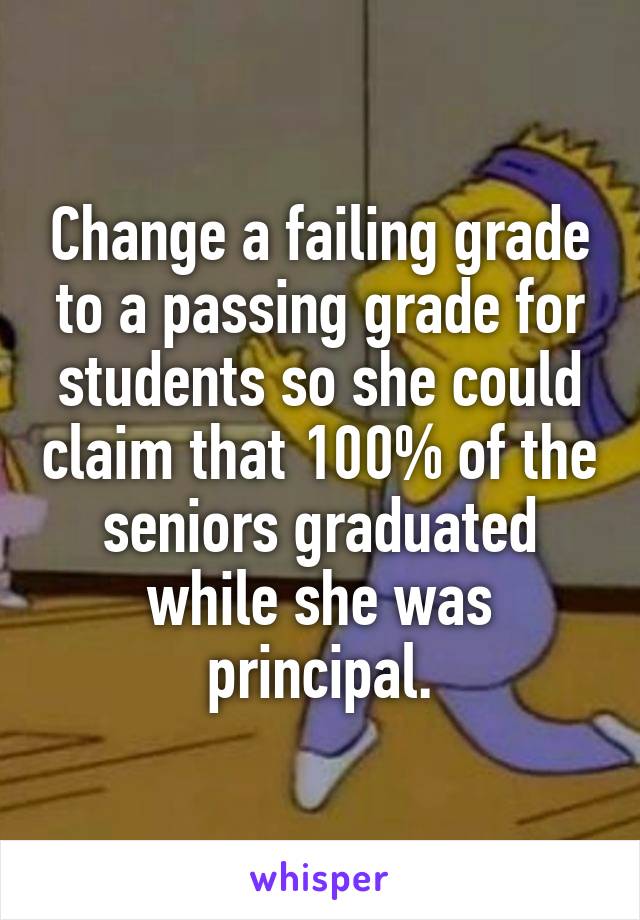 Change a failing grade to a passing grade for students so she could claim that 100% of the seniors graduated while she was principal.