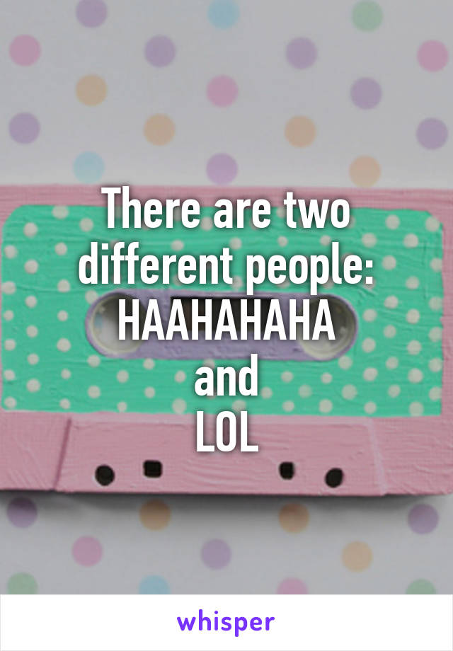 There are two different people:
HAAHAHAHA
and
LOL