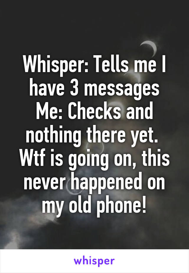 Whisper: Tells me I have 3 messages
Me: Checks and nothing there yet. 
Wtf is going on, this never happened on my old phone!