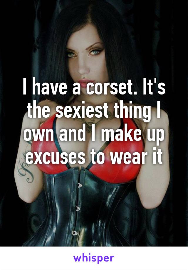 I have a corset. It's the sexiest thing I own and I make up excuses to wear it
