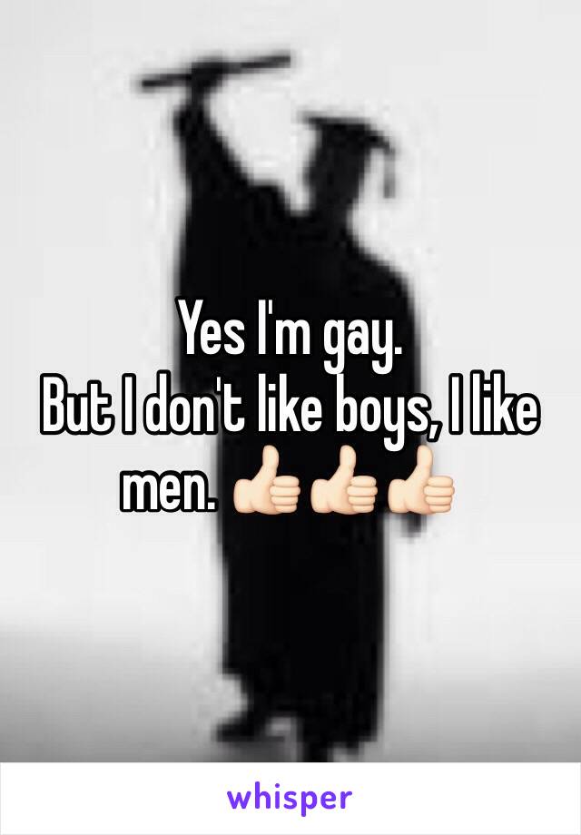 Yes I'm gay. 
But I don't like boys, I like men. 👍🏻👍🏻👍🏻