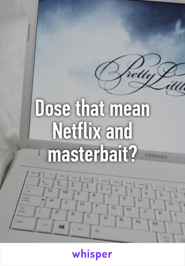 Dose that mean Netflix and masterbait?