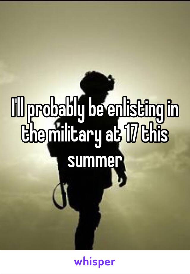 I'll probably be enlisting in the military at 17 this summer