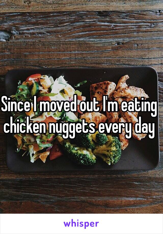 Since I moved out I'm eating chicken nuggets every day 