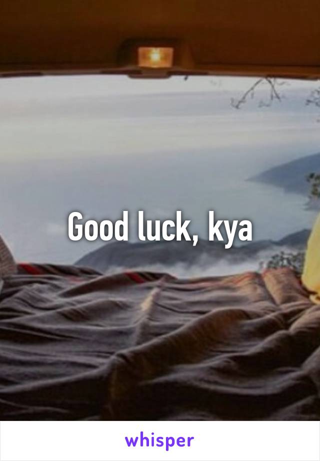 Good luck, kya