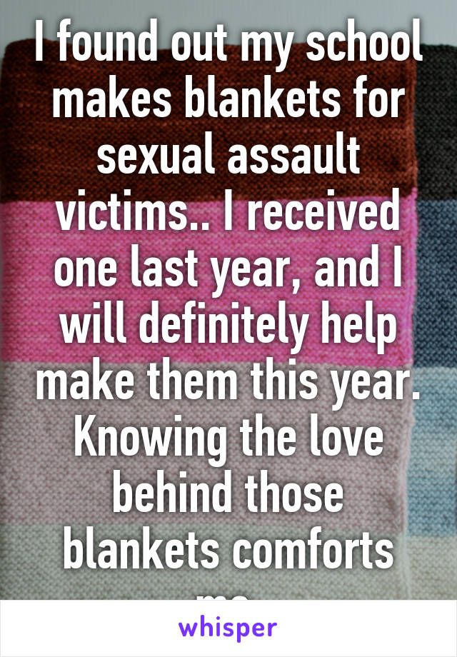 I found out my school makes blankets for sexual assault victims.. I received one last year, and I will definitely help make them this year. Knowing the love behind those blankets comforts me.