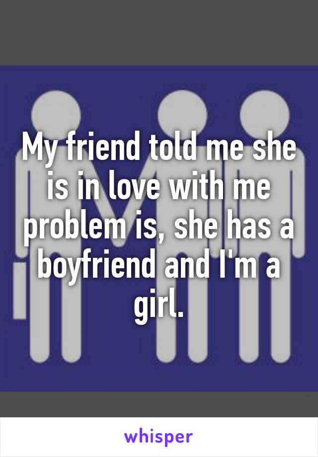 My friend told me she is in love with me problem is, she has a boyfriend and I'm a girl.