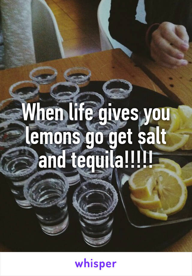 When life gives you lemons go get salt and tequila!!!!!