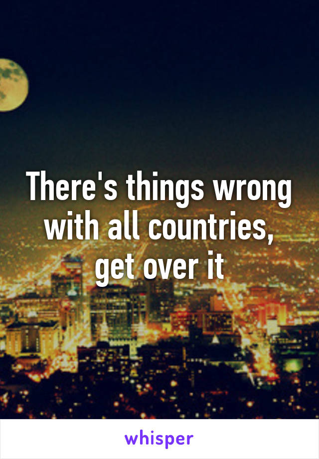 There's things wrong with all countries, get over it