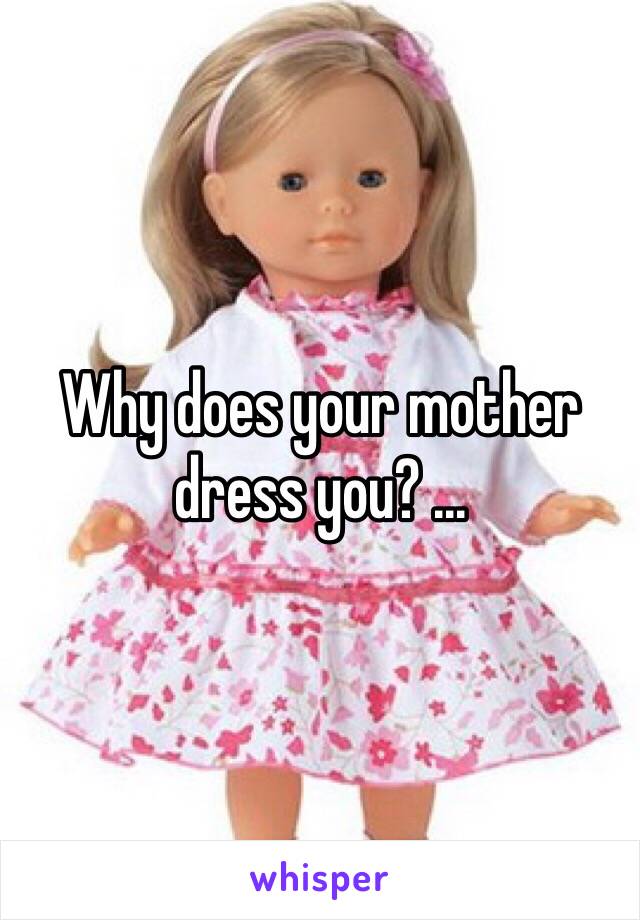 Why does your mother dress you? ... 