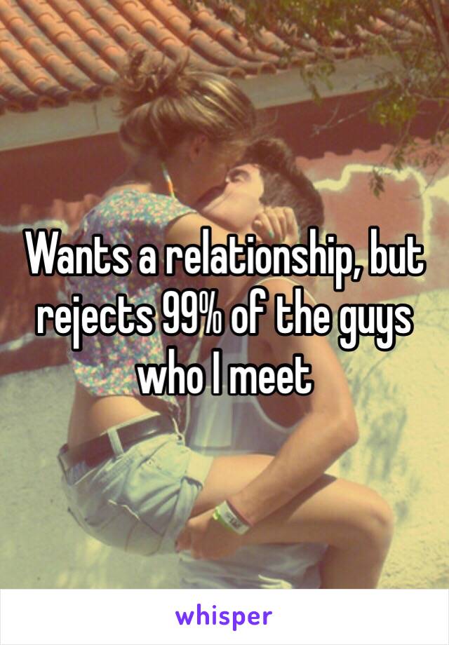 Wants a relationship, but rejects 99% of the guys who I meet 