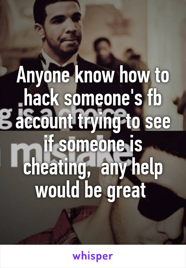 Anyone know how to hack someone's fb account trying to see if someone is cheating,  any help would be great 