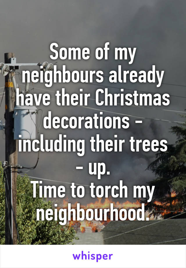 Some of my neighbours already have their Christmas decorations - including their trees - up.
Time to torch my neighbourhood.