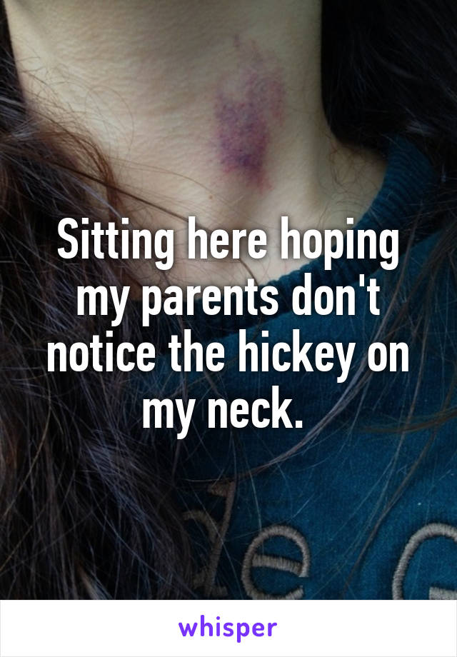 Sitting here hoping my parents don't notice the hickey on my neck. 