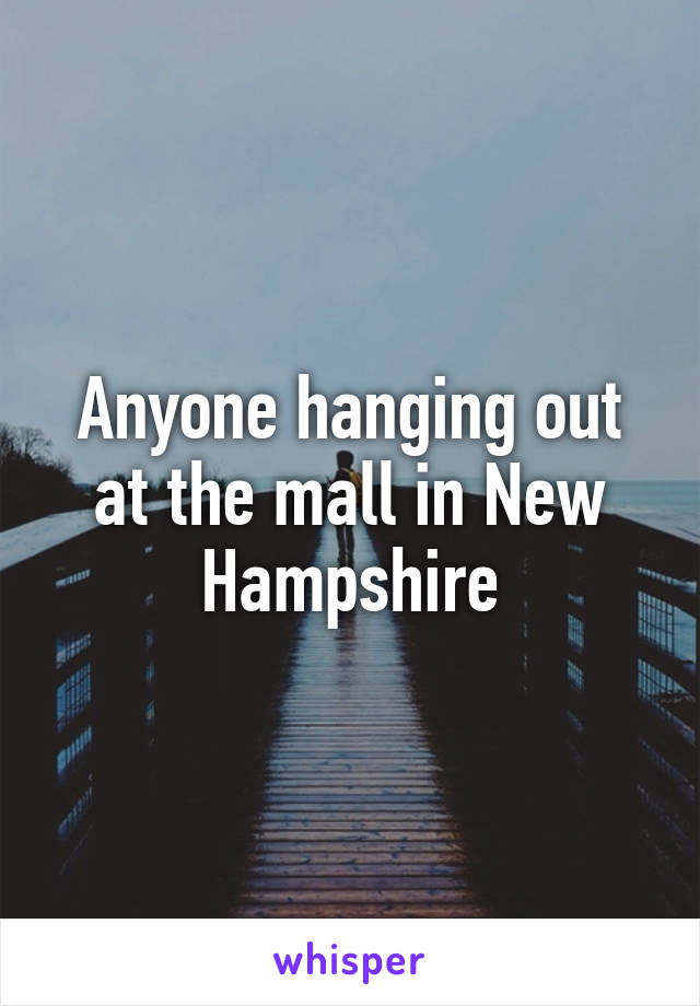 Anyone hanging out at the mall in New Hampshire