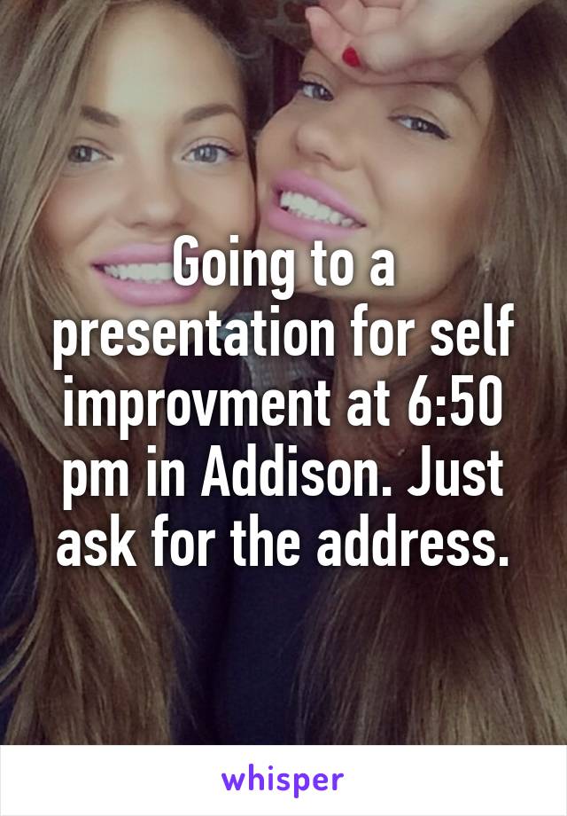 Going to a presentation for self improvment at 6:50 pm in Addison. Just ask for the address.