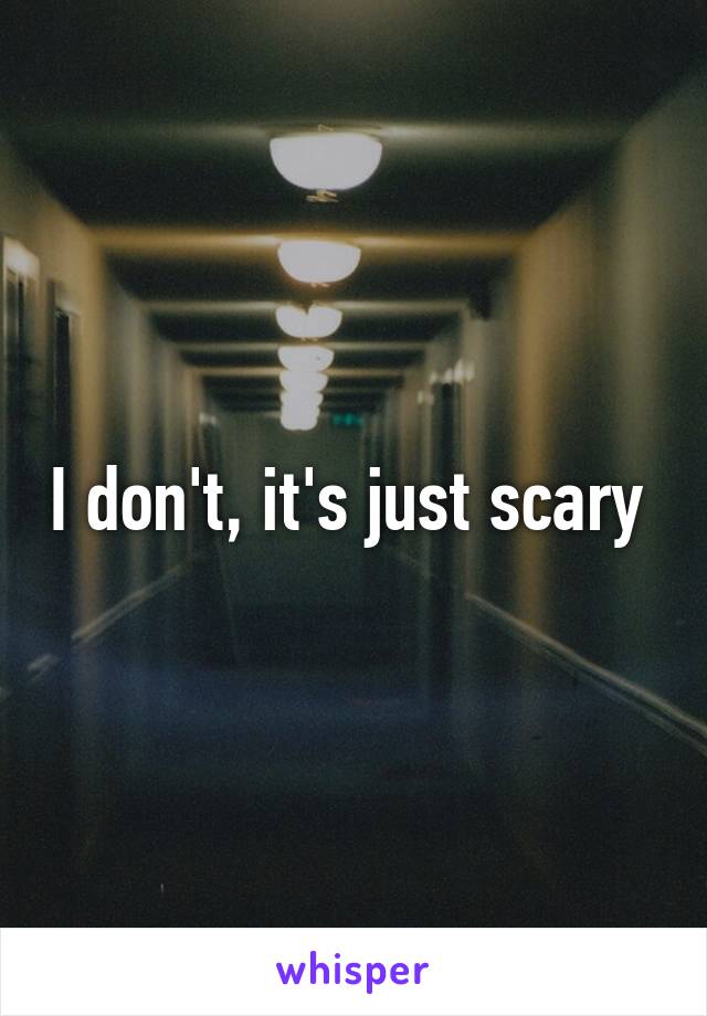 I don't, it's just scary 