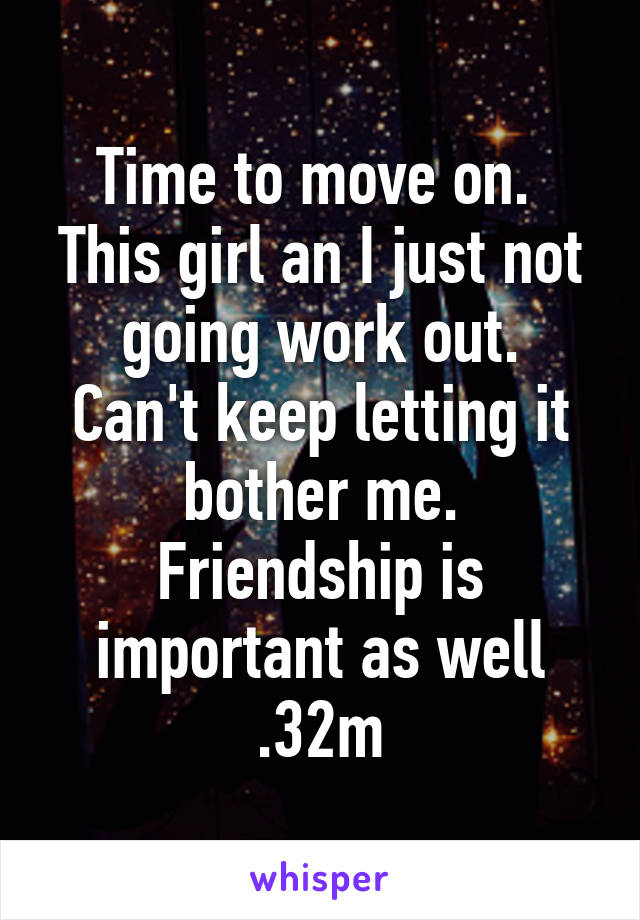 Time to move on. 
This girl an I just not going work out.
Can't keep letting it bother me.
Friendship is important as well .32m