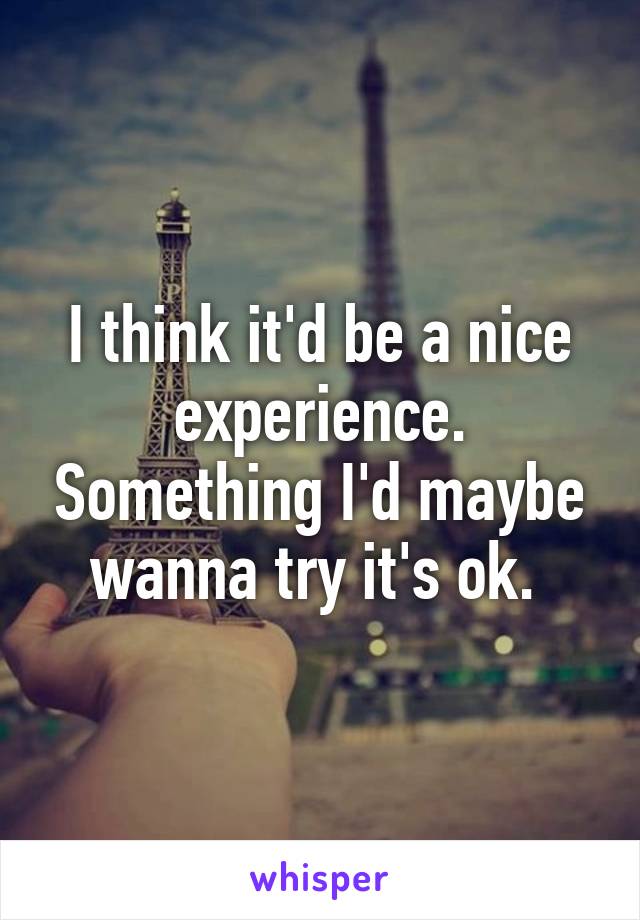 I think it'd be a nice experience. Something I'd maybe wanna try it's ok. 