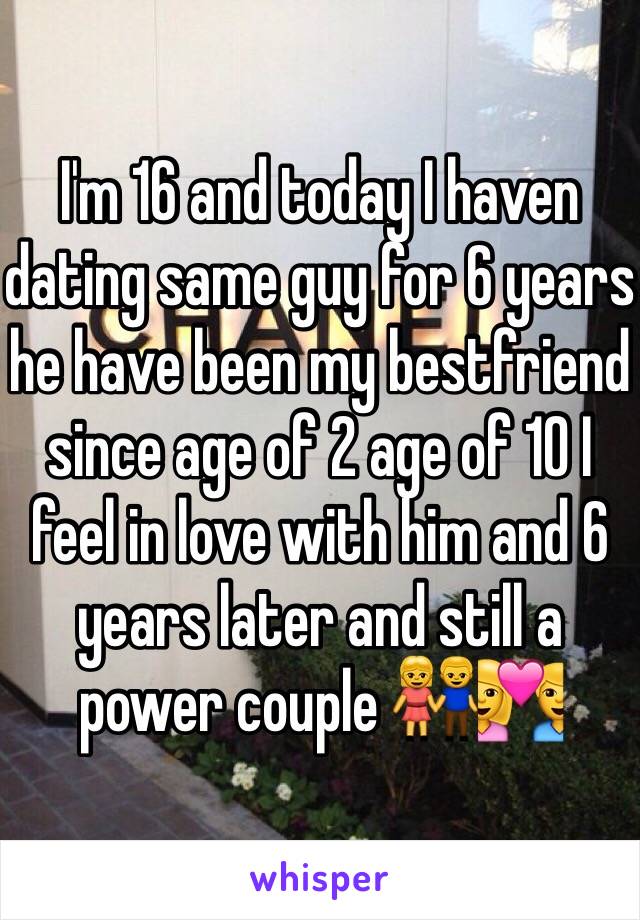 I'm 16 and today I haven dating same guy for 6 years he have been my bestfriend since age of 2 age of 10 I feel in love with him and 6 years later and still a power couple 👫💑