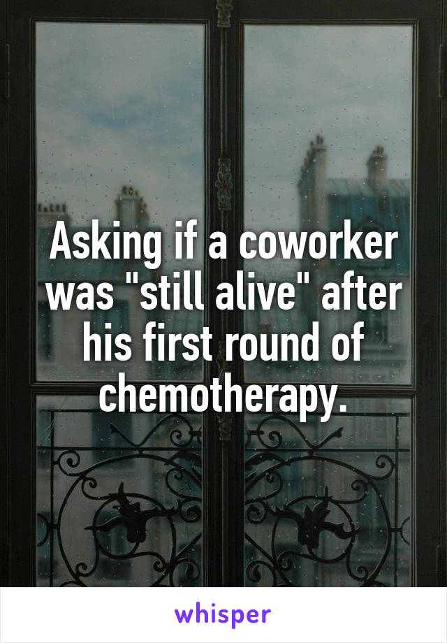 Asking if a coworker was "still alive" after his first round of chemotherapy.
