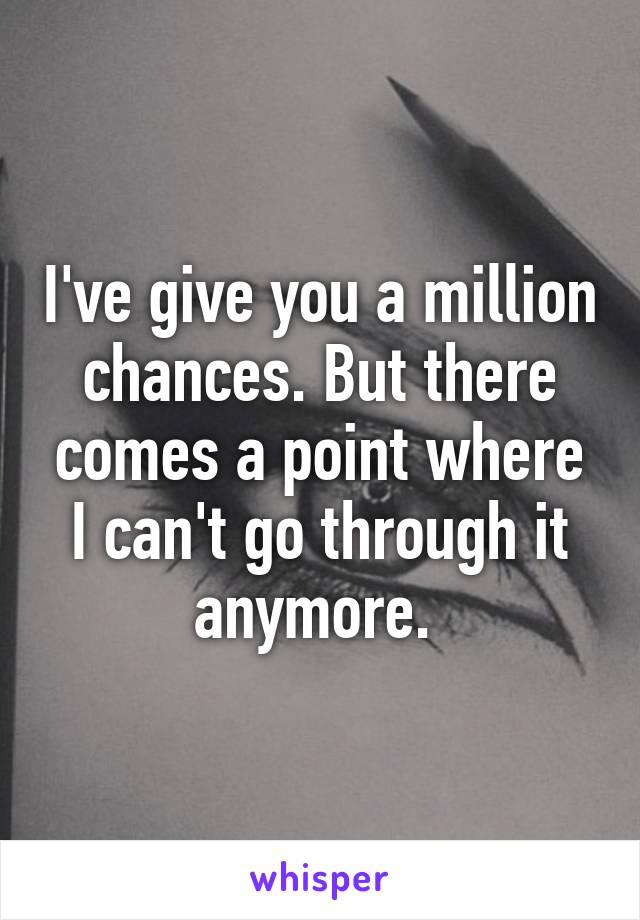 I've give you a million chances. But there comes a point where I can't go through it anymore. 