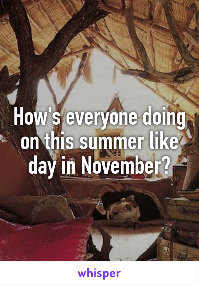 How's everyone doing on this summer like day in November?