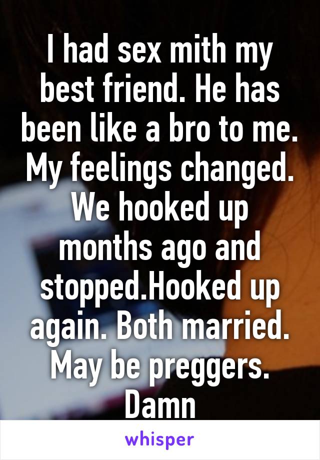 I had sex mith my best friend. He has been like a bro to me. My feelings changed. We hooked up months ago and stopped.Hooked up again. Both married. May be preggers. Damn