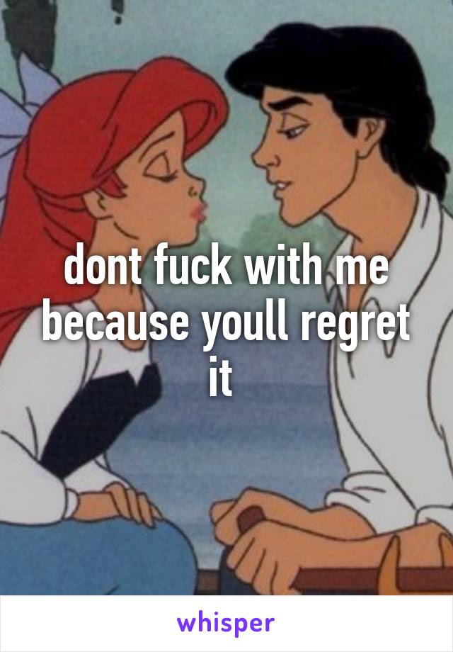 dont fuck with me because youll regret it 