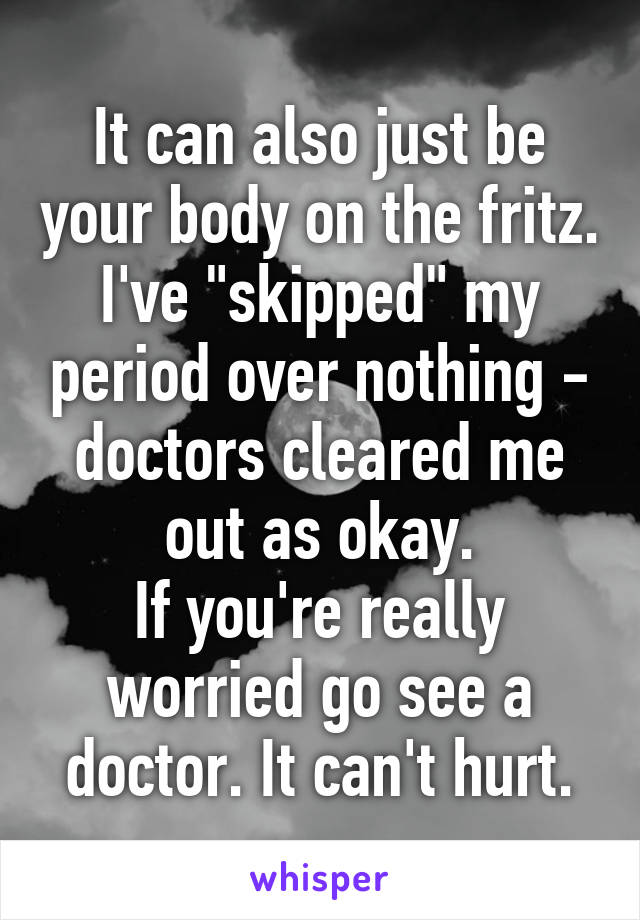 It can also just be your body on the fritz.
I've "skipped" my period over nothing - doctors cleared me out as okay.
If you're really worried go see a doctor. It can't hurt.