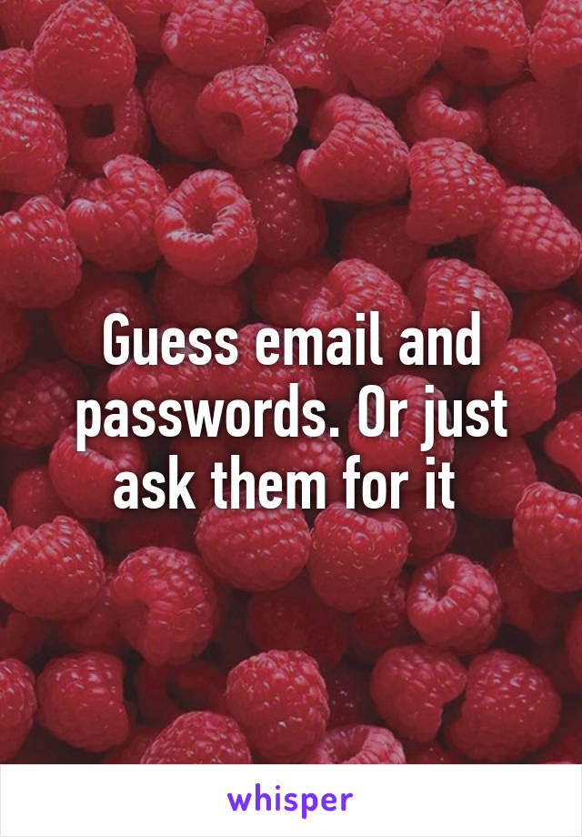 Guess email and passwords. Or just ask them for it 