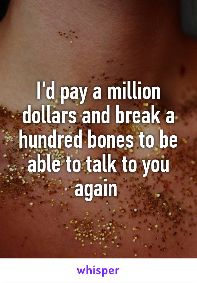 I'd pay a million dollars and break a hundred bones to be able to talk to you again 