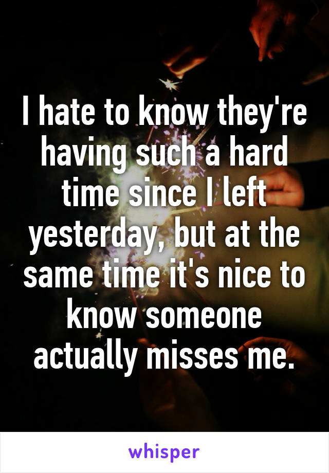 I hate to know they're having such a hard time since I left yesterday, but at the same time it's nice to know someone actually misses me.