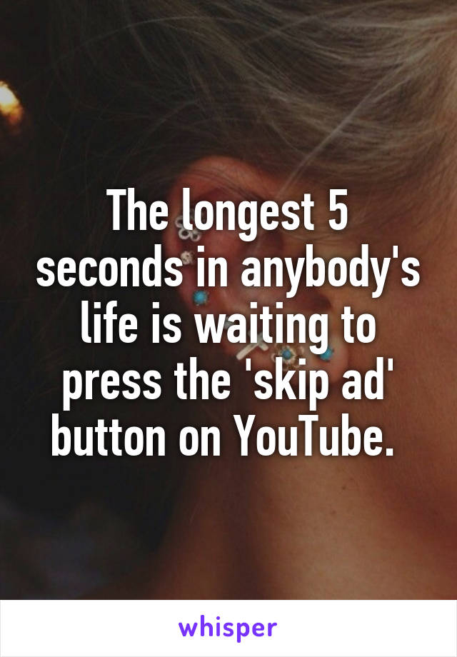 The longest 5 seconds in anybody's life is waiting to press the 'skip ad' button on YouTube. 