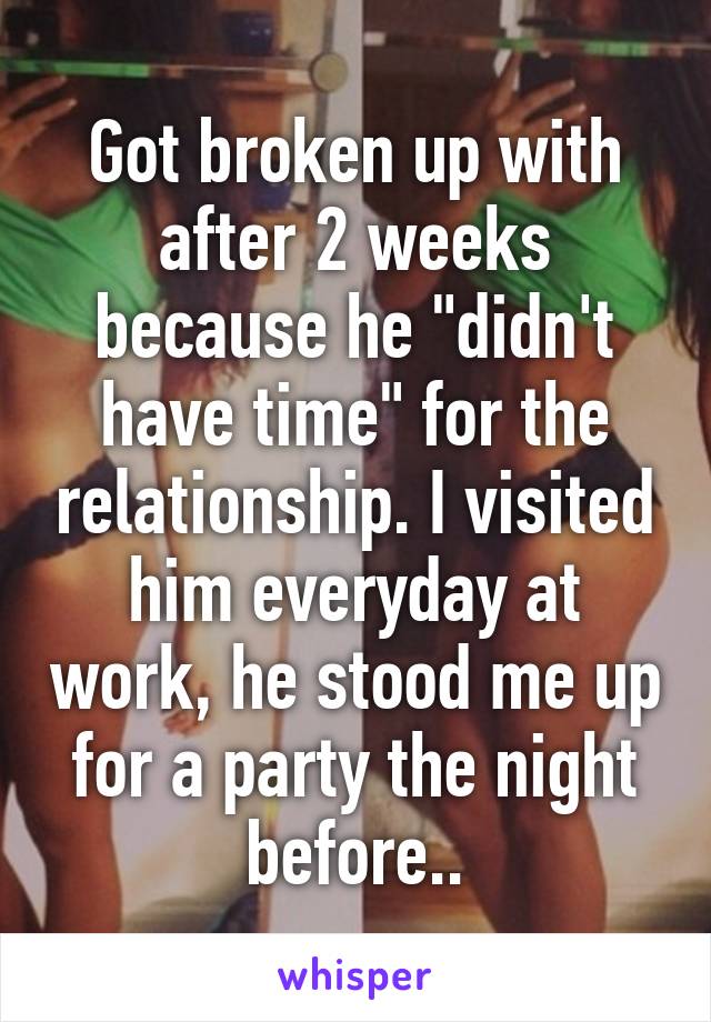 Got broken up with after 2 weeks because he "didn't have time" for the relationship. I visited him everyday at work, he stood me up for a party the night before..