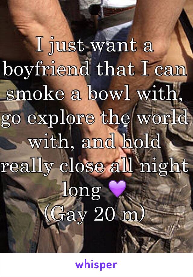 I just want a boyfriend that I can smoke a bowl with, go explore the world with, and hold really close all night long 💜
(Gay 20 m)