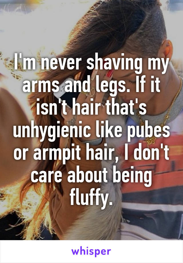 I'm never shaving my arms and legs. If it isn't hair that's unhygienic like pubes or armpit hair, I don't care about being fluffy.