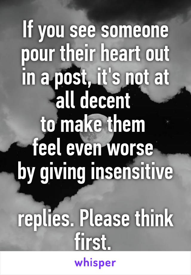 If you see someone pour their heart out in a post, it's not at all decent 
to make them 
feel even worse 
by giving insensitive 
replies. Please think first. 