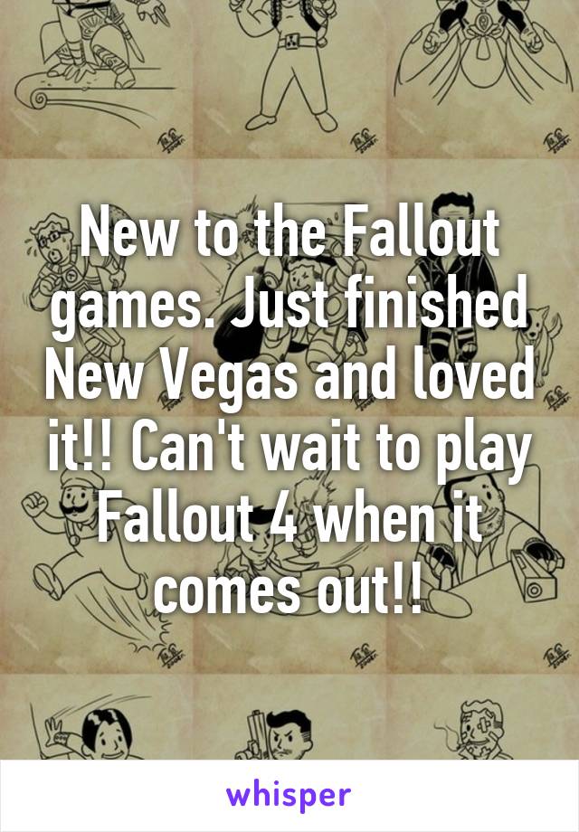 New to the Fallout games. Just finished New Vegas and loved it!! Can't wait to play Fallout 4 when it comes out!!