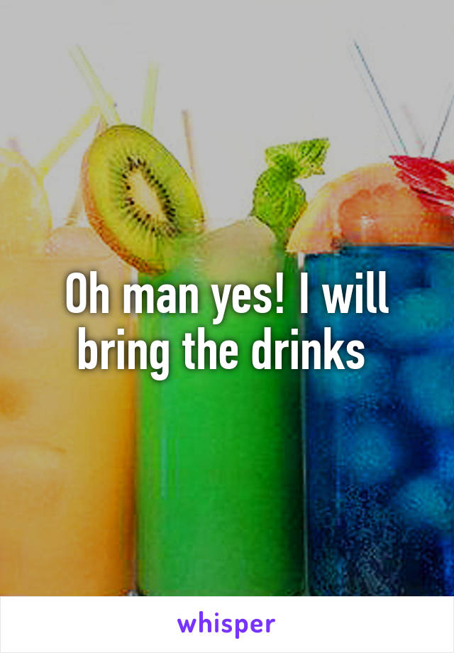 Oh man yes! I will bring the drinks 