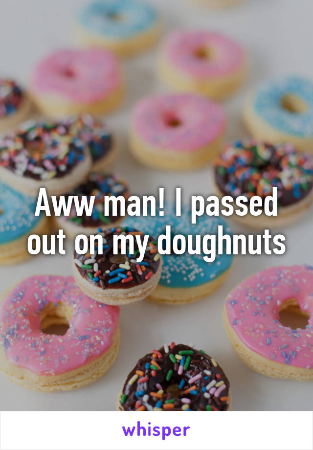 Aww man! I passed out on my doughnuts